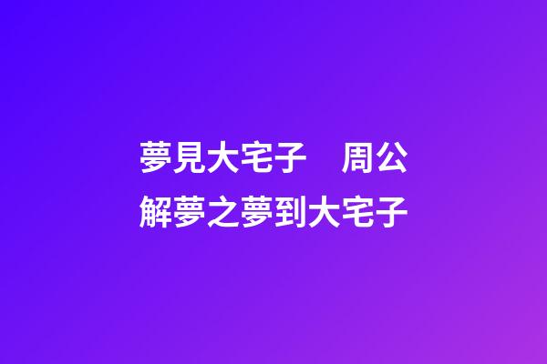 夢見大宅子　周公解夢之夢到大宅子